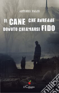 Il cane che avrebbe dovuto chiamarsi Fido libro di Falco Antonio