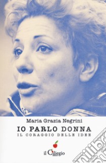 Io parlo donna. Il coraggio delle idee libro di Negrini Maria Grazia