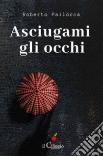 Asciugami gli occhi libro di Pallocca Roberto