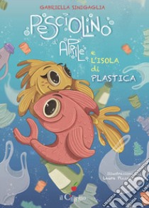 Pesciolino d'Aprile e l'isola di plastica. Ediz. a colori libro di Sinigaglia Gabriella