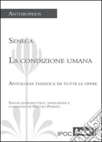 La condizione umana. Antologia tematica da tutte le opere libro di Seneca Lucio Anneo; Perrini M. (cur.)