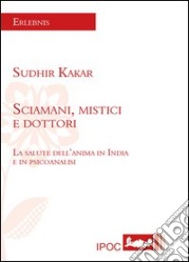 Sciamani, mistici e dottori. La salute dell'anima in India e in psicoanalisi libro di Kakar Sudhir