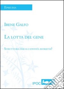 La lotta del gene. Struttura fisica e entità astratta? libro di Galfo Irene