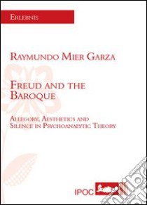 Freud and the Baroque. Allegory, aesthetics and silence in psychoanalytic theory libro di Mier Garza Raymundo