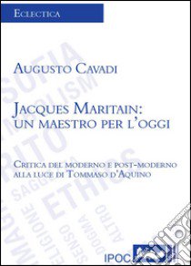 Jacques Maritain. Un maestro per l'oggi. Critica del moderno e postmoderno alla luce di Tommaso d'Aquino libro di Cavadi Augusto