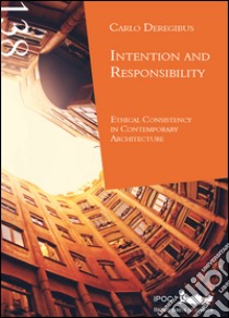 Intention and responsibility ethical cosistency in contemporary architecture libro di Deregibus Carlo