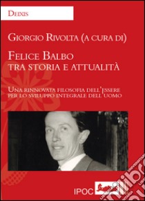 Felice Balbo tra storia e attualità. Una rinnovata filosofia dell'essere per lo sviluppo integrale dell'uomo libro di Rivolta G. (cur.)