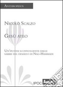 Gesù ateo. Un'ipotesi sconvolgente dalle sabbie del deserto di Nag-Hammadi libro di Scalzo Nicolò