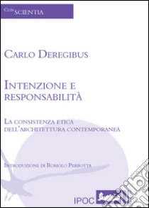 Intenzione e responsabilità. La consistenza etica dell'architettura contemporanea libro di Deregibus Carlo; Perrotta R. (cur.)