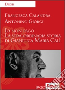 Io non pago. La stra-ordinaria storia di Gianluca Maria Calì libro di Calandra Francesca; Giorgi Antonino