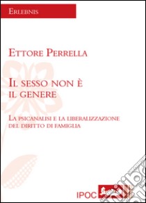 Il sesso non è il genere. La psicanalisi e la liberalizzazione del diritto di famiglia libro di Perrella Ettore