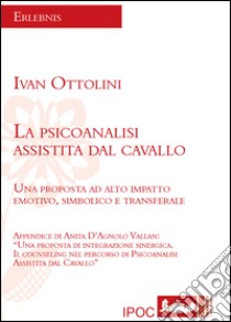 La psicoanalisi assistita dal cavallo. Una proposta ad alto impatto emotivo, simbolico e transferale libro di Ottolini Ivan