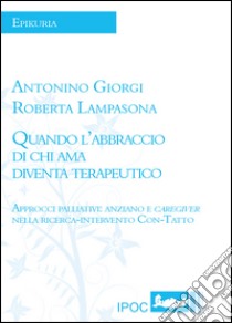 Quando l'abbraccio di chi ama diventa terapeutico. Approcci palliativi: anziano e caregiver nella ricerca-intervento con-tatto libro di Giorgi Antonino; Lampasona Roberta