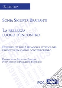 La bellezza: luogo d'incontro. Essenzialità della pedagogia estetica nel progetto educativo contemporaneo libro di Sigurtà Braibanti Sonia