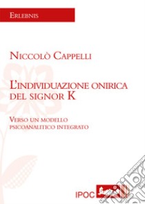 L'individuazione onirica del signor K. Verso un modello psicoanalitico integrato libro di Cappelli Niccolò