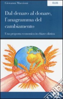 Dal denaro al donare, l'anagramma del cambiamento. Una proposta economica in chiave olistica libro di Maccioni Giovanni