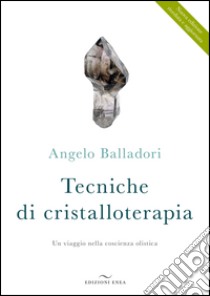 Tecniche di cristalloterapia. Un viaggio nella coscienza olistica libro di Balladori Angelo