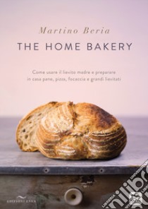 The home bakery. Come usare il lievito madre e preparare in casa pane, pizza, focaccia e grandi lievitati. Ediz. illustrata libro di Beria Martino