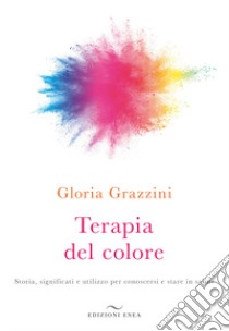 Terapia del colore. Storia, significati e utilizzo per conoscersi e stare in salute libro di Grazzini Gloria