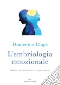 L'embriologia emozionale. Guarire con l'omeopatia e le terapie naturali libro di Claps Domenico