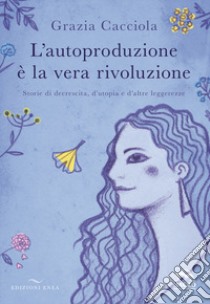 L'autoproduzione è la vera rivoluzione. Storie di decrescita, d'utopia e d'altre leggerezze libro di Cacciola Grazia