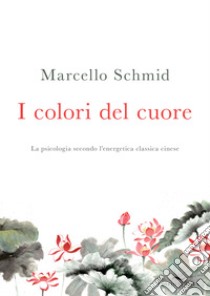 I colori del cuore. La psicologia secondo l'energetica classica cinese libro di Schmid Marcello