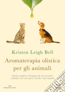 Aromaterapia olistica per gli animali. Guida completa all'impiego di oli essenziali e idrolati con cani, gatti, cavalli e altri animali libro di Leigh Bell Kristen