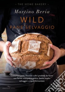 Wild. Pane selvaggio. Come fare pane, focacce e altri prodotti da forno con farine macinate a pietra, lievito madre selvaggio e acque fermentate. Ediz. illustrata libro di Beria Martino