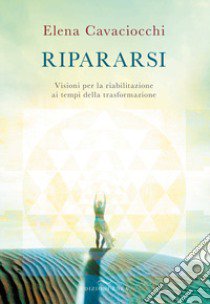 Ripararsi. Visioni per la riabilitazione ai tempi della trasformazione libro di Cavaciocchi Elena