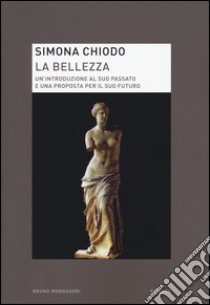 La bellezza. Un'introduzione al suo passato e una proposta per il suo futuro libro di Chiodo Simona