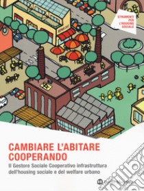 Cambiare l'abitare cooperando. Il gestore sociale cooperativo infrastruttura dell'housing sociale e del welfare urbano libro di Ferri Giordana; Zaccaria Rossana; Pavesi Angela Silvia