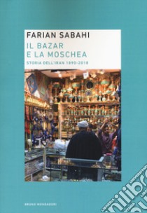 Il bazar e la moschea. Storia dell'Iran 1890-2018 libro di Sabahi S. Farian