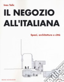 Il negozio all'italiana. Spazi, architetture e città libro di Tolic Ines