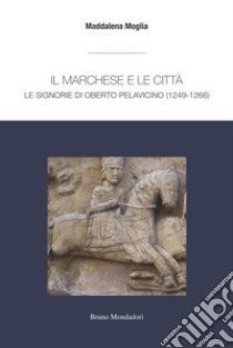 Il marchese e le città: le signorie di Oberto Pelavicino libro di Moglia Maddalena