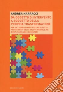 Da oggetto di intervento a soggetto della propria trasformazione. Per un coinvolgimento attivo di tutti i protagonisti della salute mentale: pazienti, familiari e operatori libro di Narracci Andrea