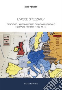 L'«asse spezzato». Fascismo, nazismo e diplomazia culturale nei paesi nordici (1922-1945) libro di Ferrarini Fabio