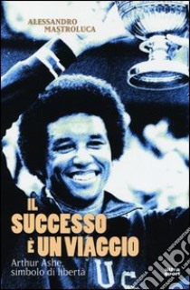 Il successo è un viaggio. Arthur Ashe, simbolo di libertà libro di Mastroluca Alessandro