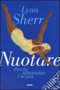 Nuotare. Perchè amiamo l'acqua libro di Sherr Lynn