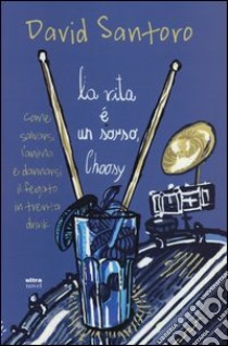 La vita è un sorso, Choosy. Come salvarsi l'anima e dannarsi il fegato in trenta drink libro di Santoro David