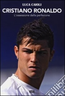 Cristiano Ronaldo. L'ossessione della perfezione libro di Caioli Luca