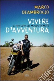 Vivere d'avventura. Il mio giro del mondo in moto libro di Deambrogio Marco