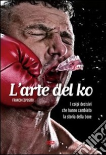 L'arte del ko. I colpi decisivi che hanno cambiato la storia della boxe libro di Esposito Franco