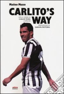 Carlito's way. Vita e opere di Carlos Tevez, l'apache libro di Musso Matteo