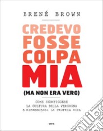 Credevo fosse colpa mia (ma non era vero). Come sconfiggere la cultura della vergogna e riprendersi la propria vita libro di Brown Brené