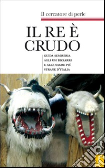 Il re è crudo. Guida semiseria agli usi bizzarri e alle sagre più strane d'Italia libro di Il cercatore di perle