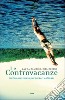 Le controvacanze. Guida semiseria per turisti ostinati libro di Zambelli Del Rocino Laura