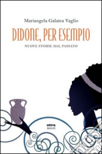 Didone, per esempio. Nuove storie del passato libro di Vaglio Mariangela Galatea