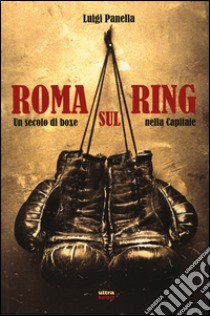 Roma sul ring. Un secolo di boxe nella capitale libro di Panella Luigi