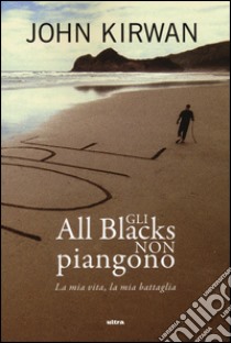 Gli All Blacks non piangono. La mia vita, la mia battaglia libro di Kirwan John