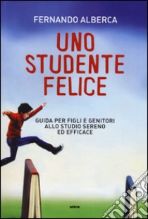 Uno studente felice. Guida per figli e genitori allo studio sereno ed efficace libro di Alberca Fernando